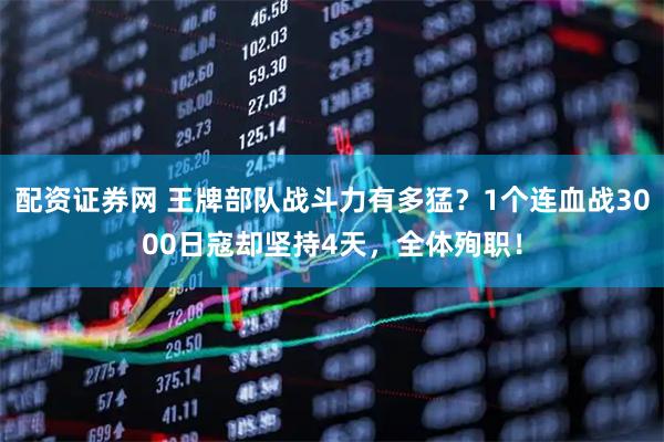 配资证券网 王牌部队战斗力有多猛？1个连血战3000日寇却坚持4天，全体殉职！