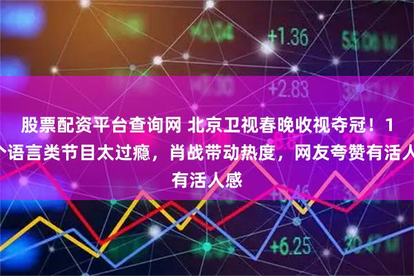 股票配资平台查询网 北京卫视春晚收视夺冠！10个语言类节目太过瘾，肖战带动热度，网友夸赞有活人感