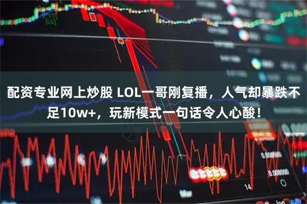 配资专业网上炒股 LOL一哥刚复播，人气却暴跌不足10w+，玩新模式一句话令人心酸！