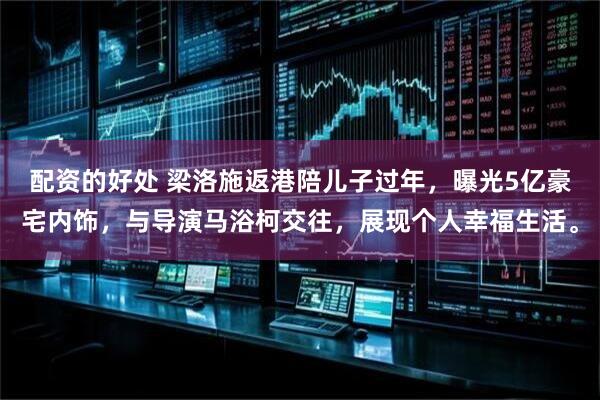 配资的好处 梁洛施返港陪儿子过年，曝光5亿豪宅内饰，与导演马浴柯交往，展现个人幸福生活。