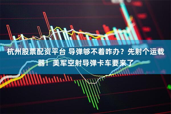 杭州股票配资平台 导弹够不着咋办？先射个运载器！美军空射导弹卡车要来了