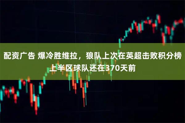 配资广告 爆冷胜维拉，狼队上次在英超击败积分榜上半区球队还在370天前