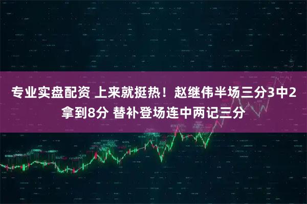 专业实盘配资 上来就挺热！赵继伟半场三分3中2拿到8分 替补登场连中两记三分