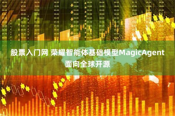 股票入门网 荣耀智能体基础模型MagicAgent面向全球开源