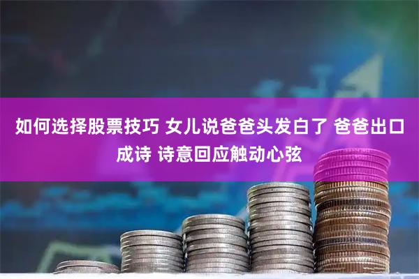 如何选择股票技巧 女儿说爸爸头发白了 爸爸出口成诗 诗意回应触动心弦