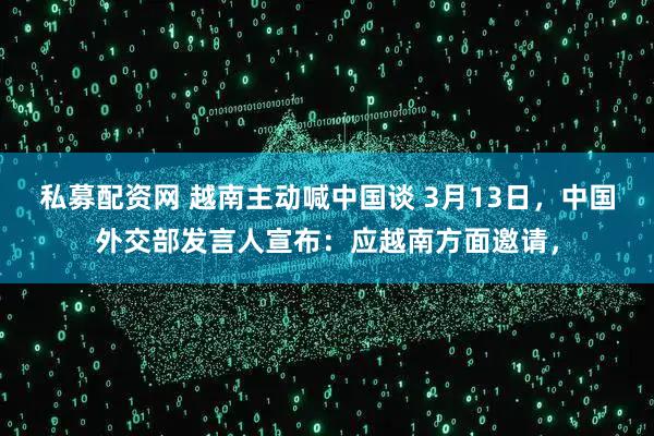 私募配资网 越南主动喊中国谈 3月13日,中国外交部发言人宣布:应越南方面邀请,