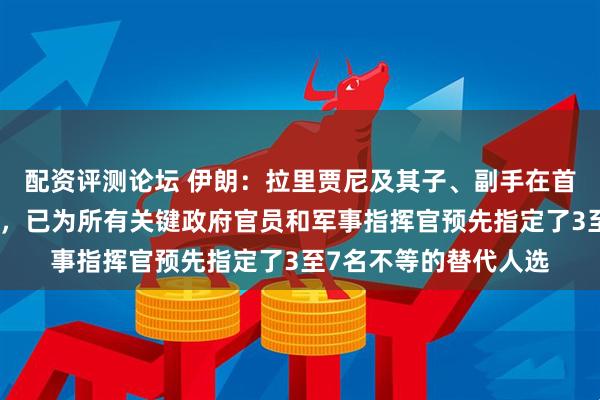 配资评测论坛 伊朗：拉里贾尼及其子、副手在首都女儿家中遇袭身亡，已为所有关键政府官员和军事指挥官预先指定了3至7名不等的替代人选