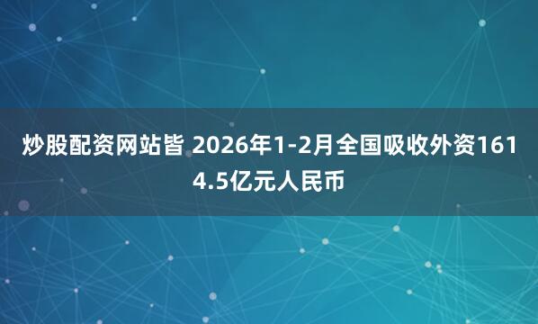 炒股配资网站皆 2026年1-2月全国吸收外资1614.5亿元人民币