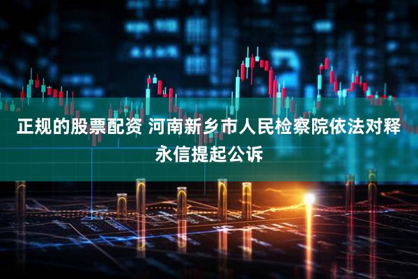 正规的股票配资 河南新乡市人民检察院依法对释永信提起公诉
