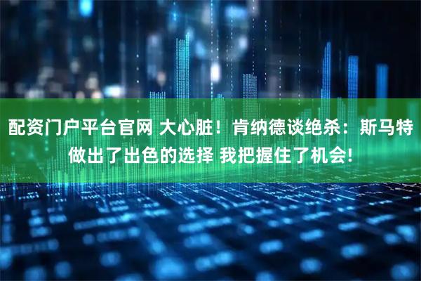 配资门户平台官网 大心脏！肯纳德谈绝杀：斯马特做出了出色的选择 我把握住了机会!