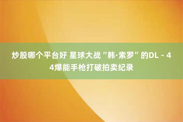 炒股哪个平台好 星球大战“韩·索罗”的DL - 44爆能手枪打破拍卖纪录