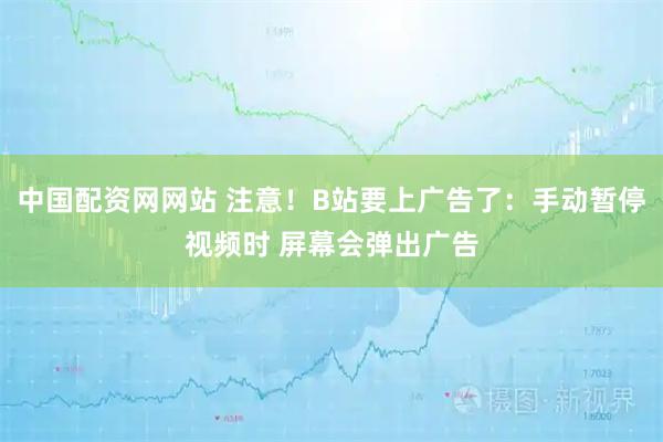 中国配资网网站 注意！B站要上广告了：手动暂停视频时 屏幕会弹出广告