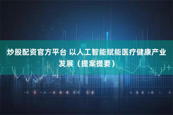 炒股配资官方平台 以人工智能赋能医疗健康产业发展（提案提要）