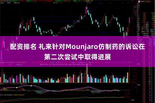 配资排名 礼来针对Mounjaro仿制药的诉讼在第二次尝试中取得进展