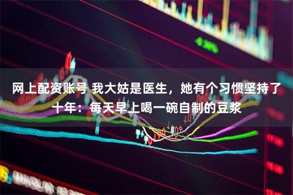 网上配资账号 我大姑是医生，她有个习惯坚持了十年：每天早上喝一碗自制的豆浆