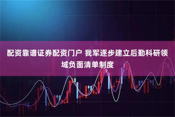 配资靠谱证券配资门户 我军逐步建立后勤科研领域负面清单制度