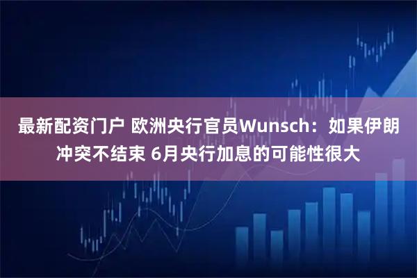 最新配资门户 欧洲央行官员Wunsch：如果伊朗冲突不结束 6月央行加息的可能性很大