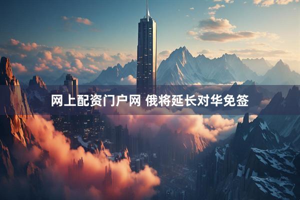 网上配资门户网 俄将延长对华免签