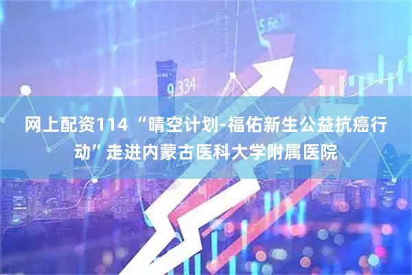 网上配资114 “晴空计划-福佑新生公益抗癌行动”走进内蒙古医科大学附属医院