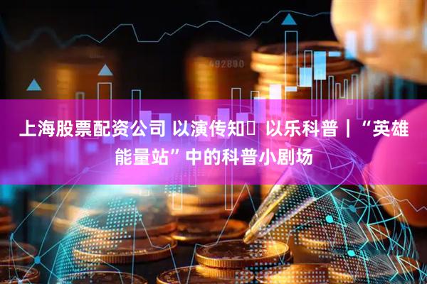 上海股票配资公司 以演传知・以乐科普｜“英雄能量站”中的科普小剧场