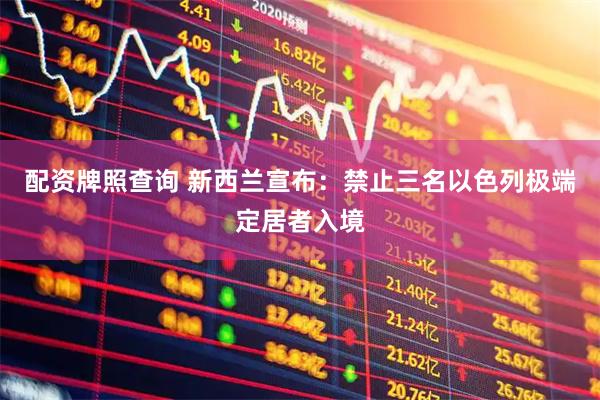 配资牌照查询 新西兰宣布：禁止三名以色列极端定居者入境