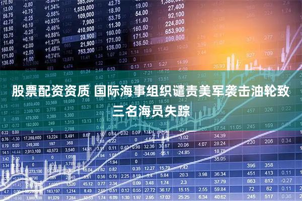 股票配资资质 国际海事组织谴责美军袭击油轮致三名海员失踪