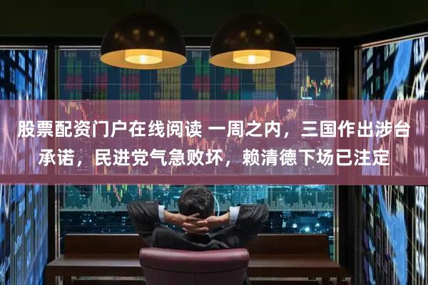 股票配资门户在线阅读 一周之内,三国作出涉台承诺,民进党气急败坏,赖清德下场已注定