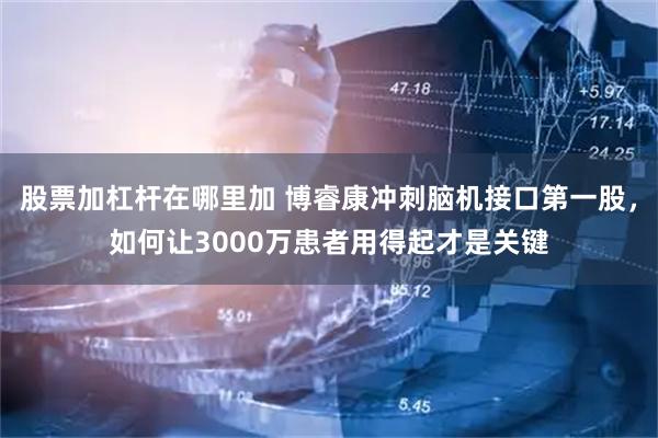 股票加杠杆在哪里加 博睿康冲刺脑机接口第一股，如何让3000万患者用得起才是关键