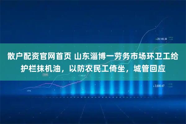 散户配资官网首页 山东淄博一劳务市场环卫工给护栏抹机油，以防农民工倚坐，城管回应