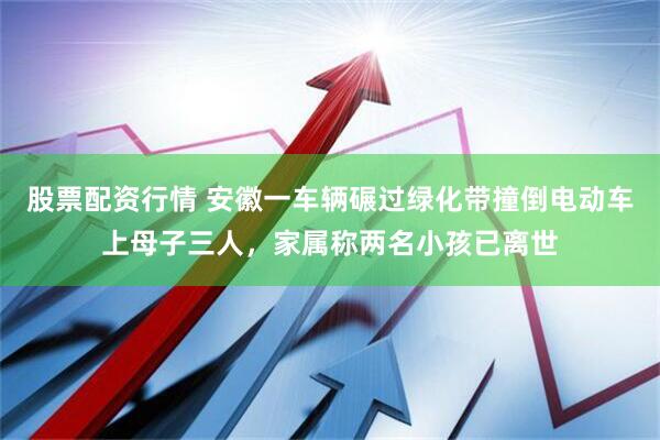股票配资行情 安徽一车辆碾过绿化带撞倒电动车上母子三人，家属称两名小孩已离世