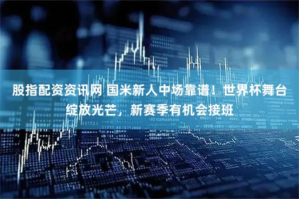 股指配资资讯网 国米新人中场靠谱！世界杯舞台绽放光芒，新赛季有机会接班
