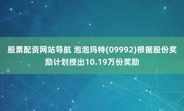 股票配资网站导航 泡泡玛特(09992)根据股份奖励计划授出10.19万份奖励