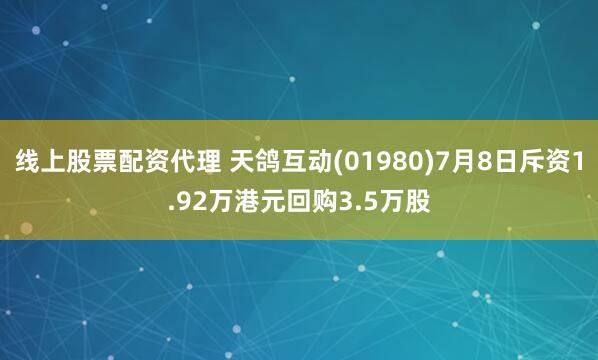 线上股票配资代理 天鸽互动(01980)7月8日斥资1.92万港元回购3.5万股