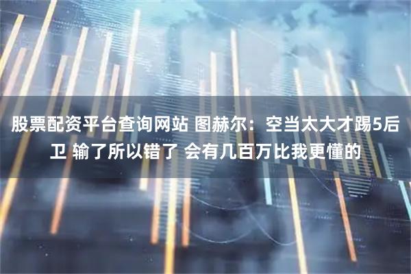 股票配资平台查询网站 图赫尔：空当太大才踢5后卫 输了所以错了 会有几百万比我更懂的