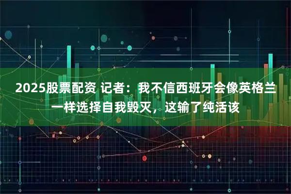 2025股票配资 记者：我不信西班牙会像英格兰一样选择自我毁灭，这输了纯活该