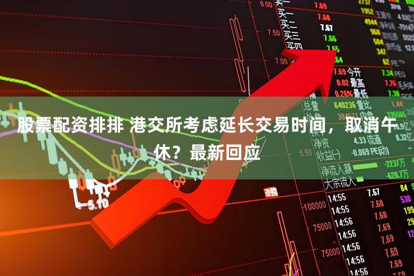 股票配资排排 港交所考虑延长交易时间，取消午休？最新回应