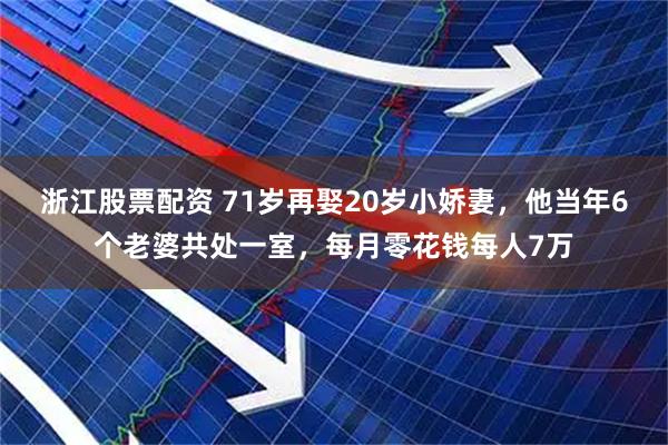 浙江股票配资 71岁再娶20岁小娇妻，他当年6个老婆共处一室，每月零花钱每人7万