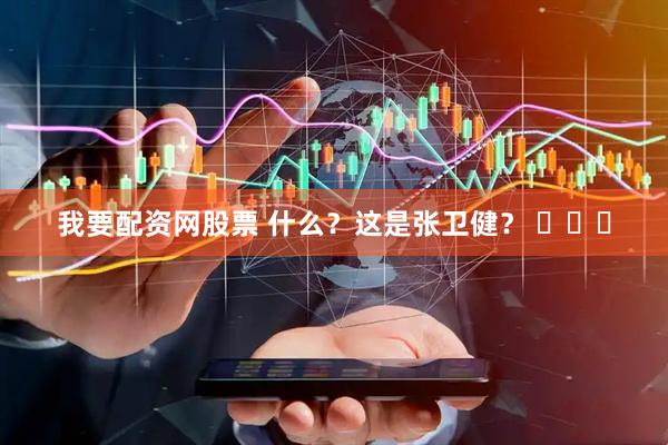 我要配资网股票 什么？这是张卫健？ ​​​