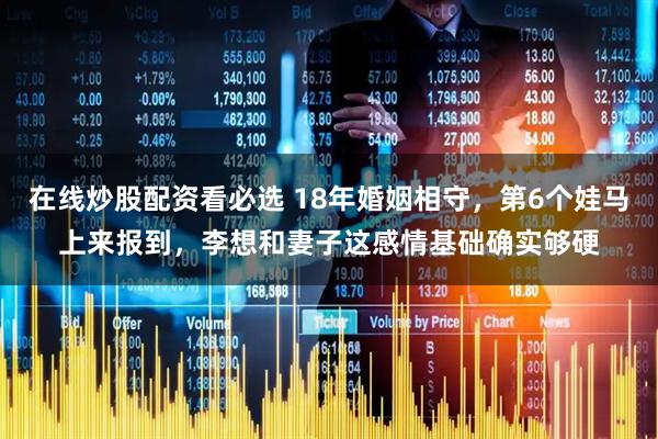 在线炒股配资看必选 18年婚姻相守,第6个娃马上来报到,李想和妻子这感情基础确实够硬