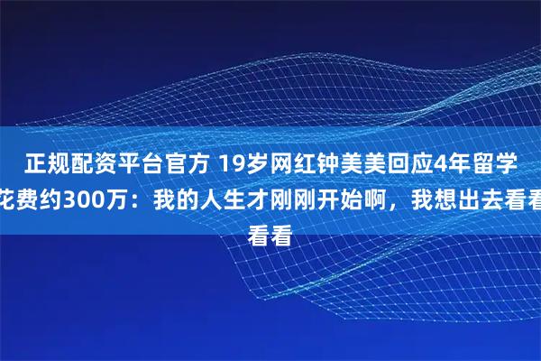 正规配资平台官方 19岁网红钟美美回应4年留学花费约300万：我的人生才刚刚开始啊，我想出去看看