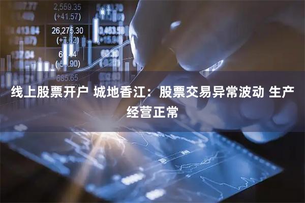 线上股票开户 城地香江：股票交易异常波动 生产经营正常