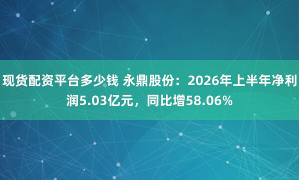 现货配资平台多少钱 永鼎股份：2026年上半年净利润5.03亿元，同比增58.06%