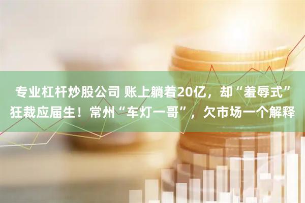 专业杠杆炒股公司 账上躺着20亿，却“羞辱式”狂裁应届生！常州“车灯一哥”，欠市场一个解释