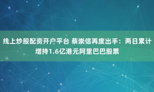 线上炒股配资开户平台 蔡崇信再度出手：两日累计增持1.6亿港元阿里巴巴股票